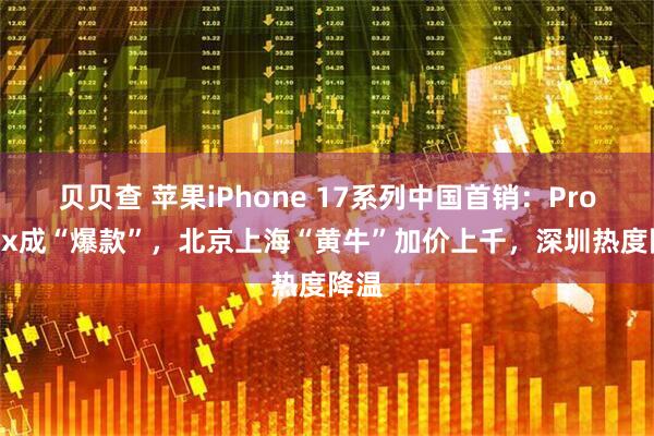 贝贝查 苹果iPhone 17系列中国首销：Pro Max成“爆款”，北京上海“黄牛”加价上千，深圳热度降温