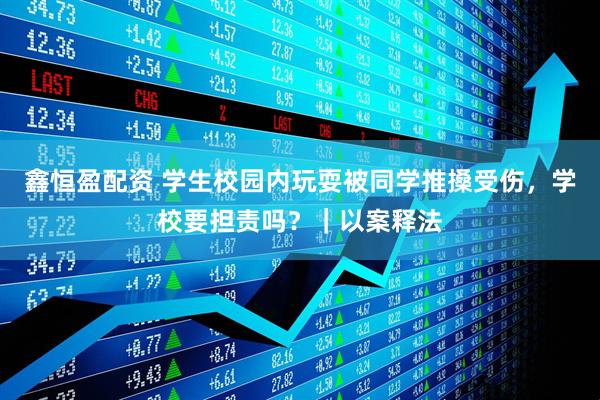 鑫恒盈配资 学生校园内玩耍被同学推搡受伤，学校要担责吗？｜以案释法