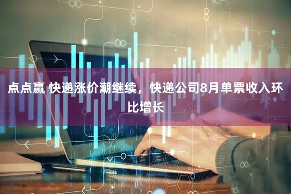 点点赢 快递涨价潮继续，快递公司8月单票收入环比增长