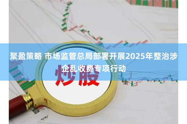 聚盈策略 市场监管总局部署开展2025年整治涉企乱收费专项行动