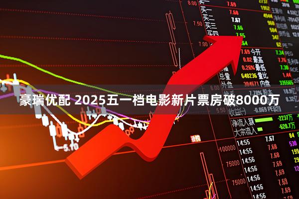 豪瑞优配 2025五一档电影新片票房破8000万
