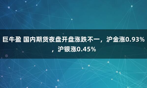巨牛盈 国内期货夜盘开盘涨跌不一，沪金涨0.93%，沪银涨0.45%