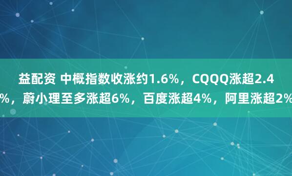 益配资 中概指数收涨约1.6%，CQQQ涨超2.4%，蔚小理至多涨超6%，百度涨超4%，阿里涨超2%