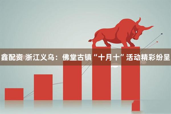 鑫配资 浙江义乌：佛堂古镇“十月十”活动精彩纷呈