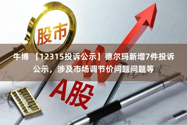 牛博 【12315投诉公示】德尔玛新增7件投诉公示，涉及市场调节价问题问题等