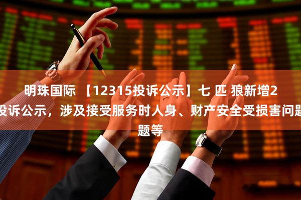 明珠国际 【12315投诉公示】七 匹 狼新增2件投诉公示，涉及接受服务时人身、财产安全受损害问题等
