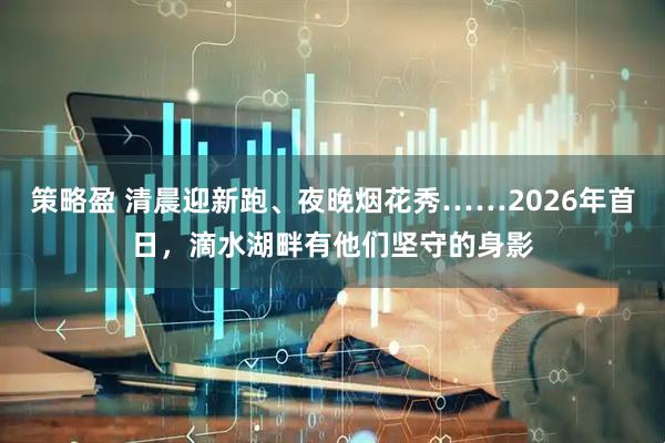 策略盈 清晨迎新跑、夜晚烟花秀……2026年首日，滴水湖畔有他们坚守的身影