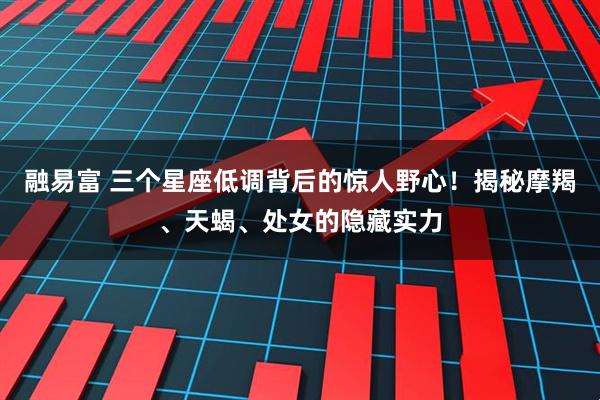 融易富 三个星座低调背后的惊人野心!揭秘摩羯、天蝎、处女的隐藏实力