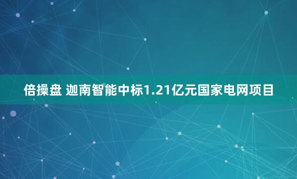 倍操盘 迦南智能中标1.21亿元国家电网项目